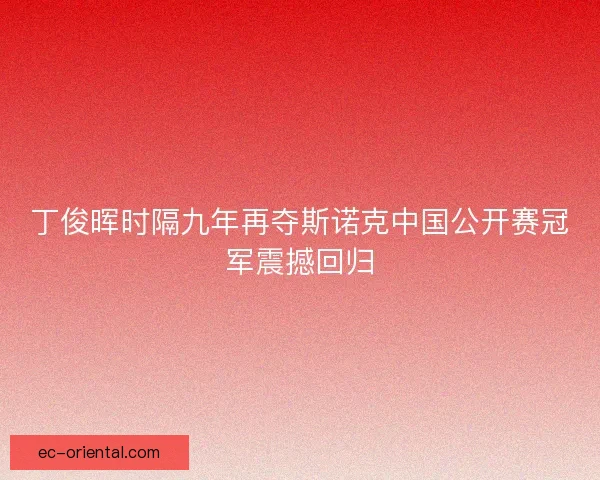 丁俊晖时隔九年再夺斯诺克中国公开赛冠军震撼回归