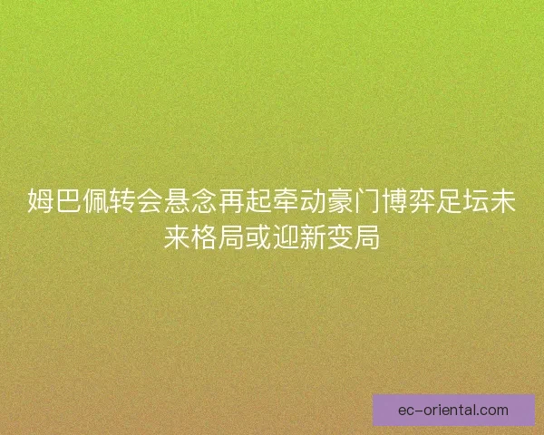 姆巴佩转会悬念再起牵动豪门博弈足坛未来格局或迎新变局
