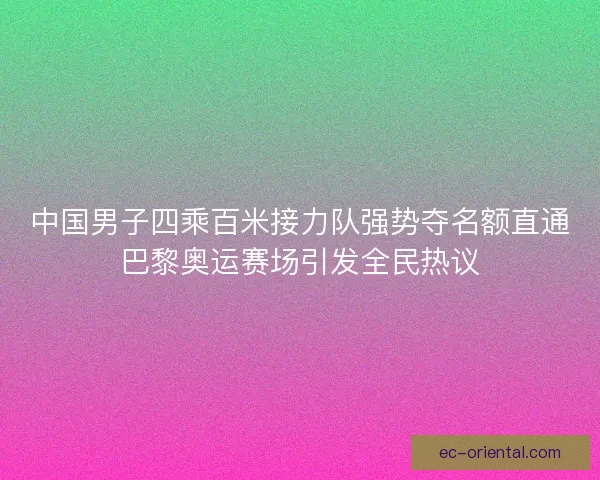 中国男子四乘百米接力队强势夺名额直通巴黎奥运赛场引发全民热议
