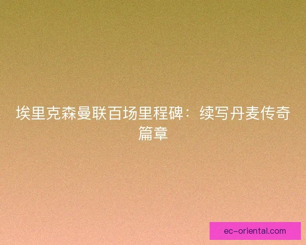 埃里克森曼联百场里程碑：续写丹麦传奇篇章