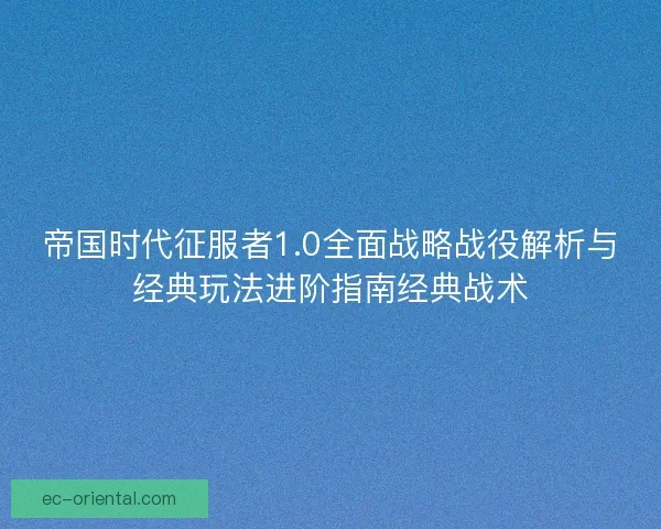 帝国时代征服者1.0全面战略战役解析与经典玩法进阶指南经典战术