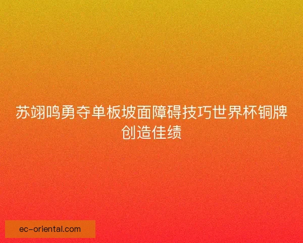 苏翊鸣勇夺单板坡面障碍技巧世界杯铜牌创造佳绩