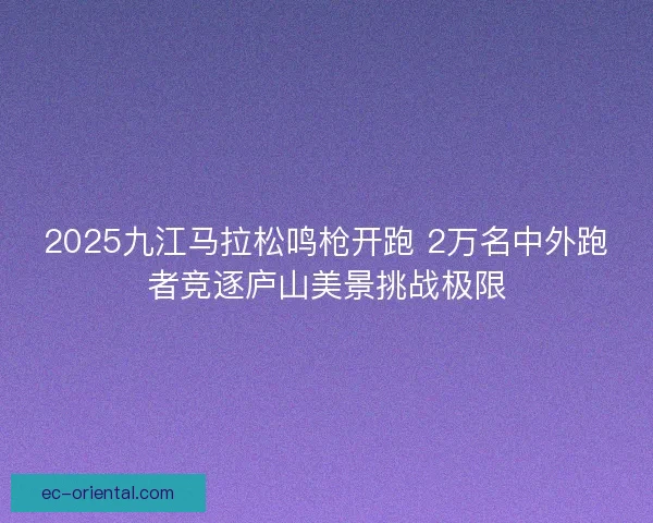2025九江马拉松鸣枪开跑 2万名中外跑者竞逐庐山美景挑战极限