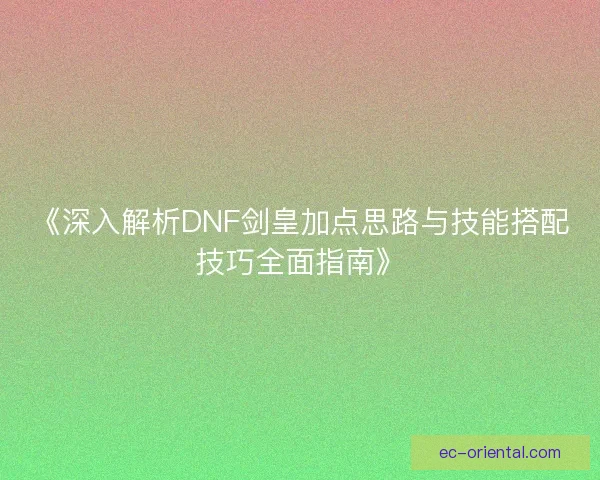 《深入解析DNF剑皇加点思路与技能搭配技巧全面指南》