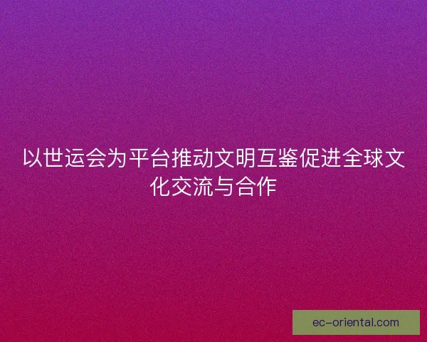 以世运会为平台推动文明互鉴促进全球文化交流与合作