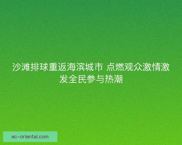 沙滩排球重返海滨城市 点燃观众激情激发全民参与热潮