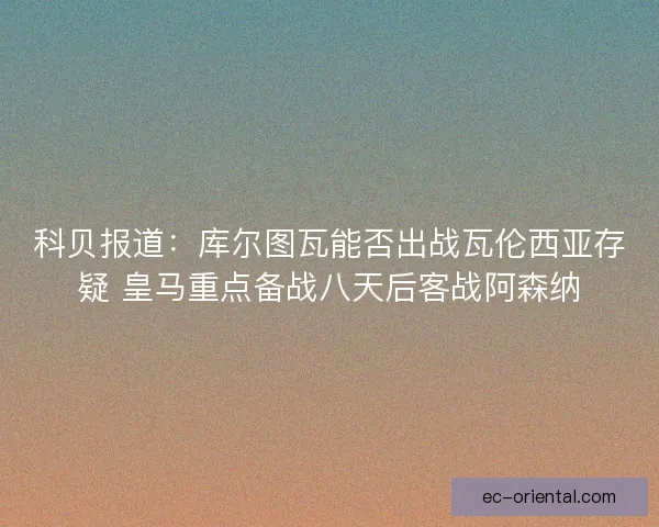 科贝报道：库尔图瓦能否出战瓦伦西亚存疑 皇马重点备战八天后客战阿森纳