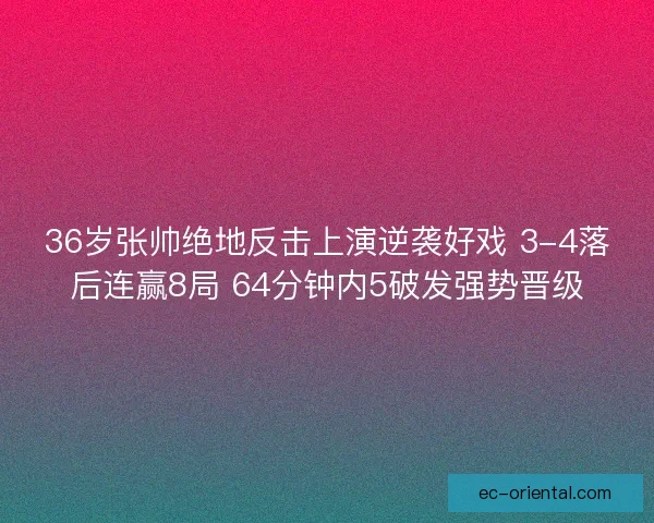36岁张帅绝地反击上演逆袭好戏 3-4落后连赢8局 64分钟内5破发强势晋级