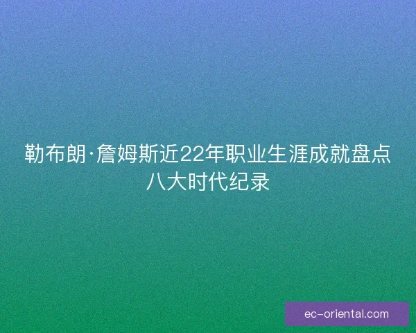 勒布朗·詹姆斯近22年职业生涯成就盘点八大时代纪录