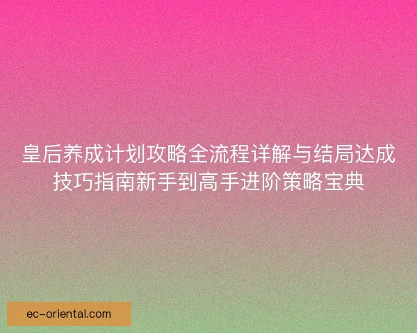 皇后养成计划攻略全流程详解与结局达成技巧指南新手到高手进阶策略宝典