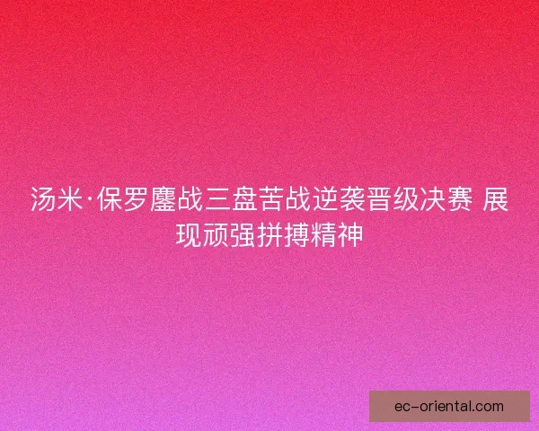 汤米·保罗鏖战三盘苦战逆袭晋级决赛 展现顽强拼搏精神 汤米·保罗鏖战三盘苦战逆袭晋级决赛 展现顽强拼搏精神