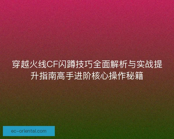 穿越火线CF闪蹲技巧全面解析与实战提升指南高手进阶核心操作秘籍 穿越火线CF闪蹲技巧全面解析与实战提升指南高手进阶核心操作秘籍