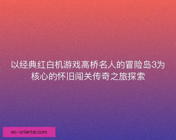 以经典红白机游戏高桥名人的冒险岛3为核心的怀旧闯关传奇之旅探索
