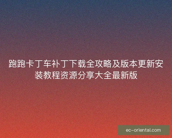 跑跑卡丁车补丁下载全攻略及版本更新安装教程资源分享大全最新版