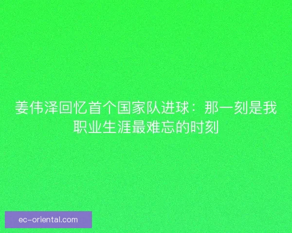 姜伟泽回忆首个国家队进球：那一刻是我职业生涯最难忘的时刻