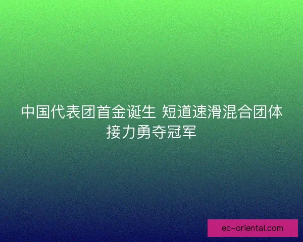 中国代表团首金诞生 短道速滑混合团体接力勇夺冠军