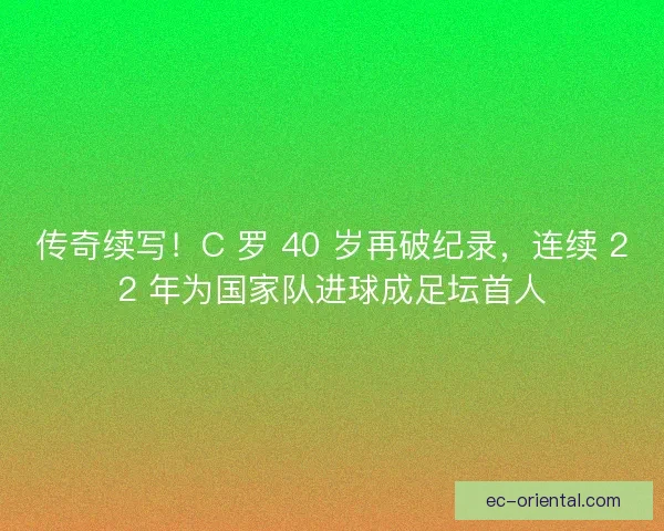 传奇续写！C 罗 40 岁再破纪录，连续 22 年为国家队进球成足坛首人