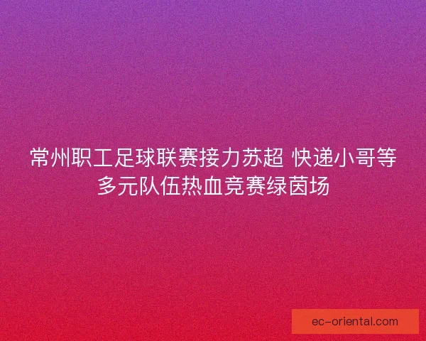 常州职工足球联赛接力苏超 快递小哥等多元队伍热血竞赛绿茵场