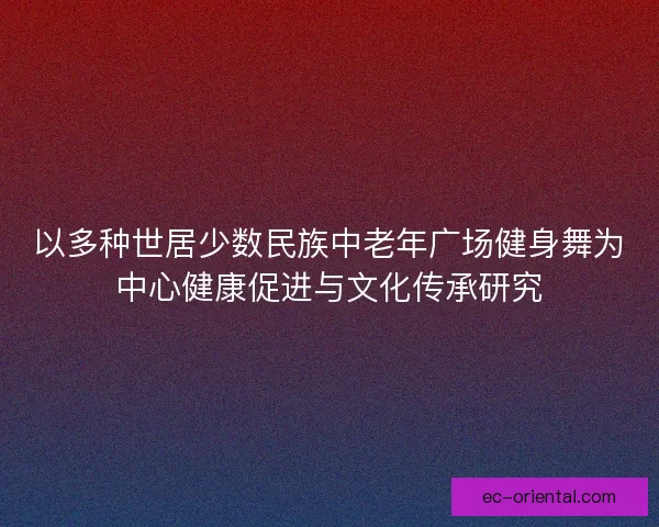 以多种世居少数民族中老年广场健身舞为中心健康促进与文化传承研究